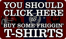 You should click here to buy some friggin' T-shirts
